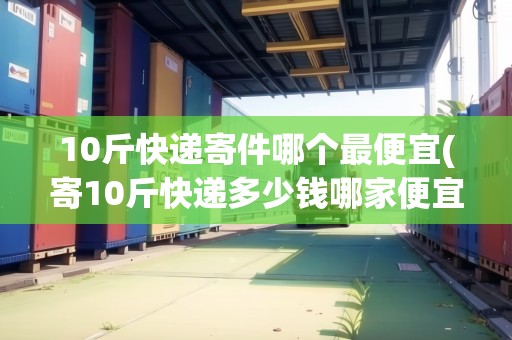 10斤快遞寄件哪個最便宜(寄10斤快遞多少錢哪家便宜) 10斤快遞寄件哪個最便宜(寄10斤快遞多少錢哪家便宜)