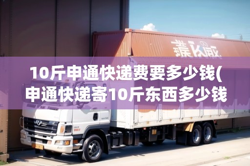 10斤申通快遞費(fèi)要多少錢(申通快遞寄10斤東西多少錢一件啊)