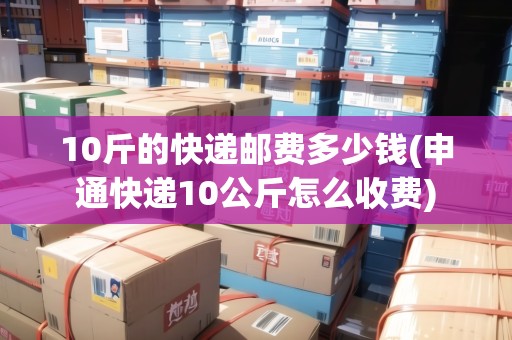 10斤的快遞郵費(fèi)多少錢(qián)(申通快遞10公斤怎么收費(fèi))