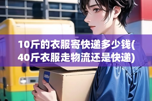 10斤的衣服寄快遞多少錢(qián)(40斤衣服走物流還是快遞)