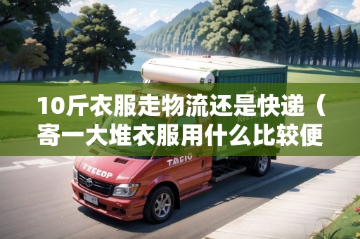10斤衣服走物流還是快遞（寄一大堆衣服用什么比較便宜）