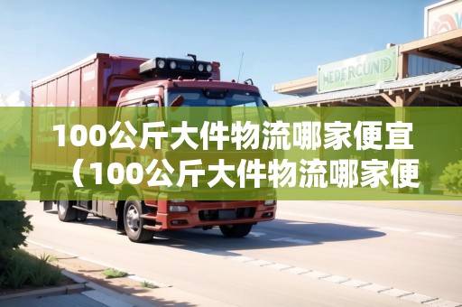 100公斤大件物流哪家便宜（100公斤大件物流哪家便宜一點(diǎn)）