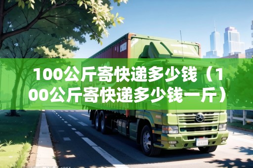 100公斤寄快遞多少錢（100公斤寄快遞多少錢一斤）