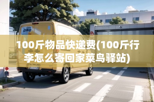 100斤物品快遞費(fèi)(100斤行李怎么寄回家菜鳥驛站)