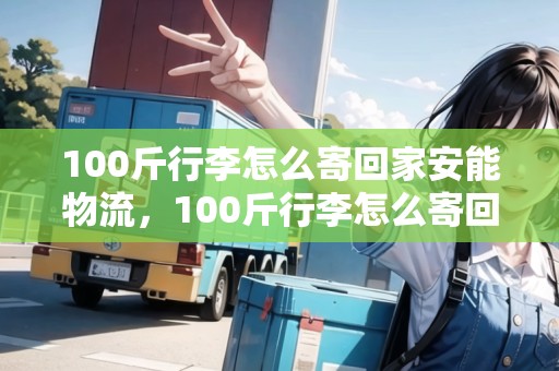 100斤行李怎么寄回家安能物流，100斤行李怎么寄回家