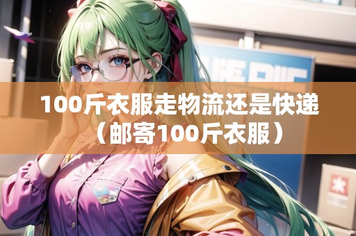 100斤衣服走物流還是快遞（郵寄100斤衣服）