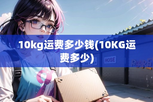 10kg運費多少錢(10KG運費多少)