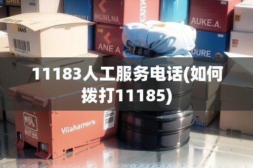 11183人工服務(wù)電話(如何撥打11185) 11183人工服務(wù)電話(如何撥打11185)