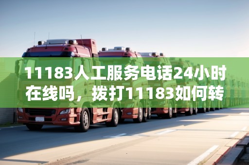 11183人工服務(wù)電話24小時在線嗎，撥打11183如何轉(zhuǎn)人工
