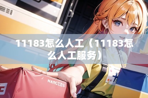 11183怎么人工(11183怎么人工服務(wù)) 11183怎么人工(11183怎么人工服務(wù))