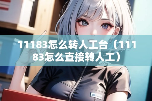 11183怎么轉(zhuǎn)人工臺(tái)(11183怎么直接轉(zhuǎn)人工) 11183怎么轉(zhuǎn)人工臺(tái)(11183怎么直接轉(zhuǎn)人工)
