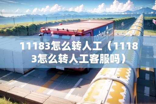 11183怎么轉(zhuǎn)人工(11183怎么轉(zhuǎn)人工客服嗎) 11183怎么轉(zhuǎn)人工(11183怎么轉(zhuǎn)人工客服嗎)