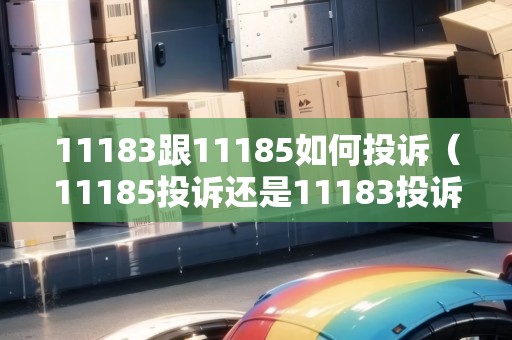 11183跟11185如何投訴(11185投訴還是11183投訴好使) 11183跟11185如何投訴(11185投訴還是11183投訴好使)