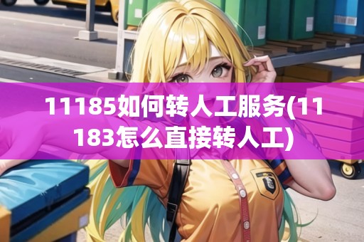 11185如何轉(zhuǎn)人工服務(wù)(11183怎么直接轉(zhuǎn)人工)