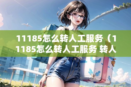 11185怎么轉(zhuǎn)人工服務(wù)(11185怎么轉(zhuǎn)人工服務(wù) 轉(zhuǎn)人工服務(wù)方法) 11185怎么轉(zhuǎn)人工服務(wù)(11185怎么轉(zhuǎn)人工服務(wù) 轉(zhuǎn)人工服務(wù)方法)