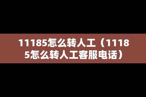 11185怎么轉(zhuǎn)人工(11185怎么轉(zhuǎn)人工客服電話) 11185怎么轉(zhuǎn)人工(11185怎么轉(zhuǎn)人工客服電話)