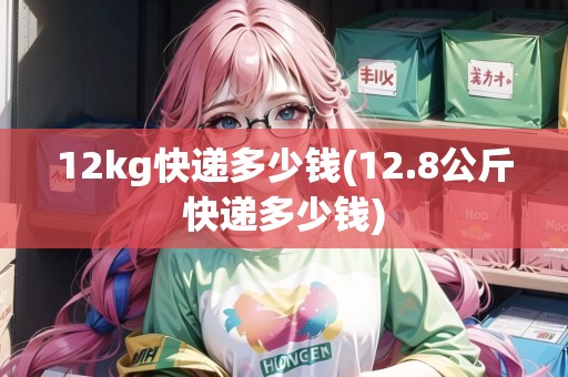 12kg快遞多少錢(12.8公斤快遞多少錢)