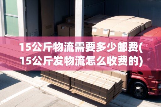 15公斤物流需要多少郵費(fèi)(15公斤發(fā)物流怎么收費(fèi)的)