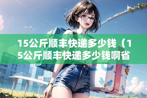 15公斤順豐快遞多少錢(qián)（15公斤順豐快遞多少錢(qián)啊省內(nèi)）