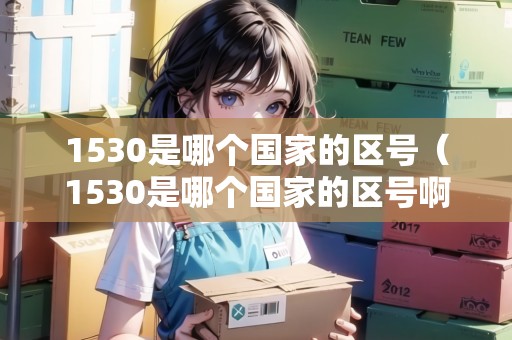 1530是哪個(gè)國(guó)家的區(qū)號(hào)(1530是哪個(gè)國(guó)家的區(qū)號(hào)?。? title=