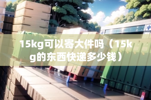 15kg可以寄大件嗎（15kg的東西快遞多少錢）