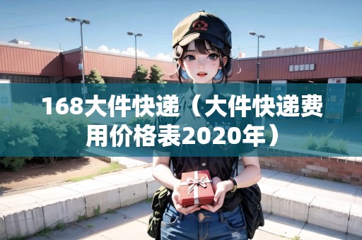 168大件快遞（大件快遞費(fèi)用價(jià)格表2020年）