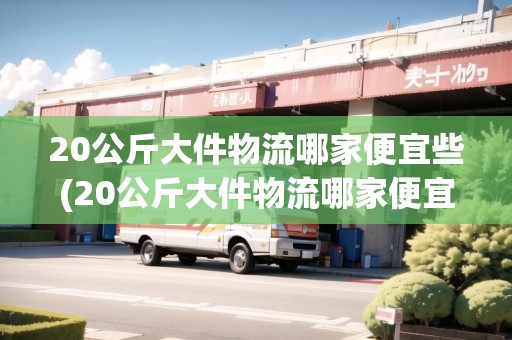 20公斤大件物流哪家便宜些(20公斤大件物流哪家便宜)