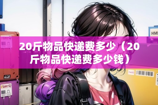 20斤物品快遞費(fèi)多少（20斤物品快遞費(fèi)多少錢）
