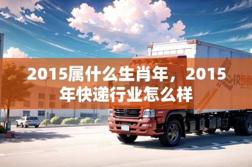 2015屬什么生肖年，2015年快遞行業(yè)怎么樣