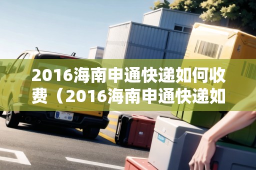 2016海南申通快遞如何收費(fèi)(2016海南申通快遞如何收費(fèi)呢) 2016海南申通快遞如何收費(fèi)(2016海南申通快遞如何收費(fèi)呢)