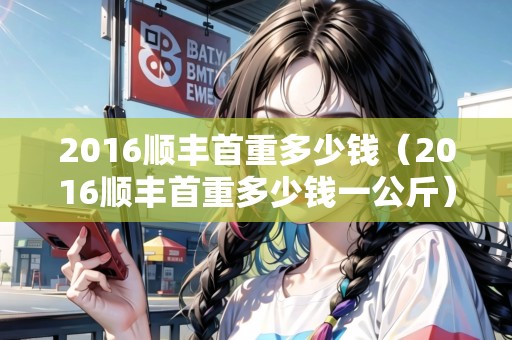 2016順豐首重多少錢（2016順豐首重多少錢一公斤）
