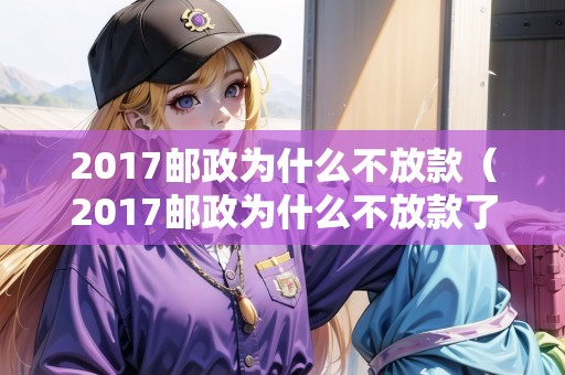 2017郵政為什么不放款（2017郵政為什么不放款了呢）