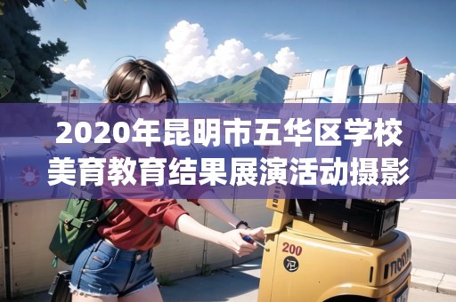 2020年昆明市五華區(qū)學(xué)校美育教育結(jié)果展演活動(dòng)攝影比賽(云南昆明五華區(qū)怎么樣)