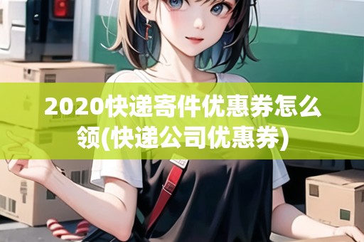 2020快遞寄件優(yōu)惠券怎么領(lǐng)(快遞公司優(yōu)惠券) 2020快遞寄件優(yōu)惠券怎么領(lǐng)(快遞公司優(yōu)惠券)