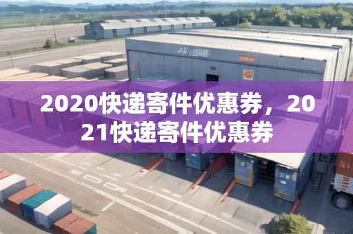 2020快遞寄件優(yōu)惠券，2021快遞寄件優(yōu)惠券