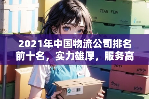 2021年中國物流公司排名前十名，實力雄厚，服務(wù)高效
