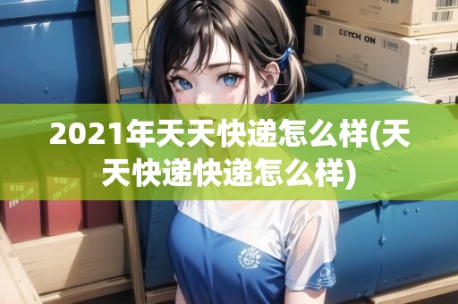 2021年天天快遞怎么樣(天天快遞快遞怎么樣)