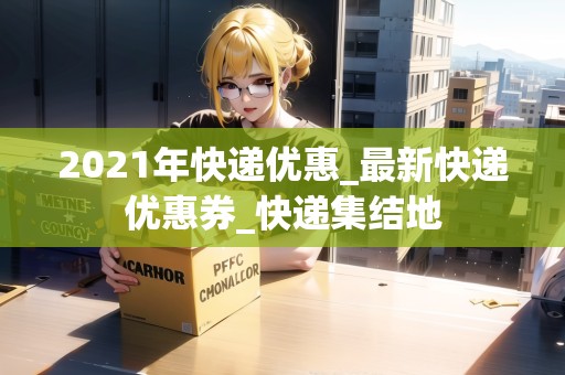 2021年快遞優(yōu)惠_最新快遞優(yōu)惠券_快遞集結(jié)地