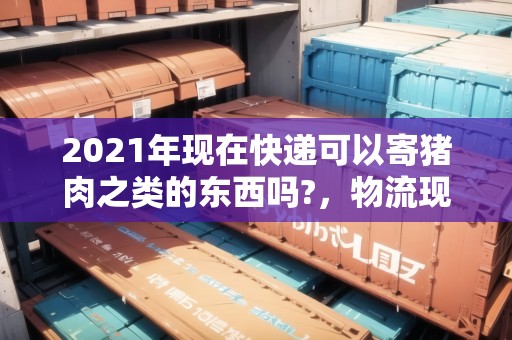 2021年現(xiàn)在快遞可以寄豬肉之類的東西嗎?，物流現(xiàn)在能寄豬肉香腸嗎