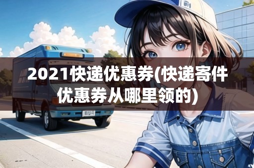 2021快遞優(yōu)惠券(快遞寄件優(yōu)惠券從哪里領(lǐng)的)