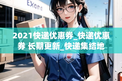 2021快遞優(yōu)惠券_快遞優(yōu)惠券 長期更新_快遞集結地