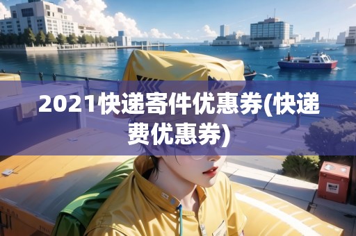 2021快遞寄件優(yōu)惠券(快遞費優(yōu)惠券)