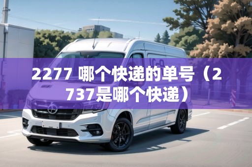 2277 哪個快遞的單號(2737是哪個快遞) 2277 哪個快遞的單號(2737是哪個快遞)