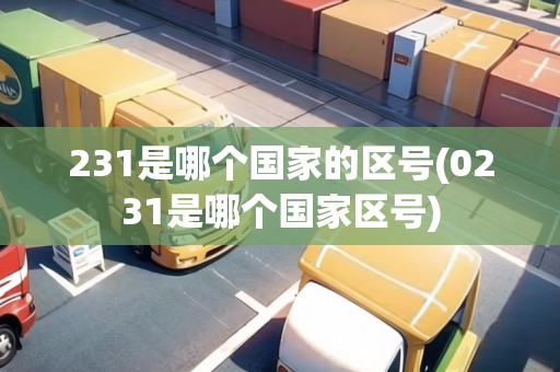 231是哪個國家的區(qū)號(0231是哪個國家區(qū)號)