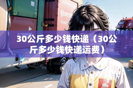 30公斤多少錢快遞(30公斤多少錢快遞運(yùn)費(fèi)) 30公斤多少錢快遞(30公斤多少錢快遞運(yùn)費(fèi))