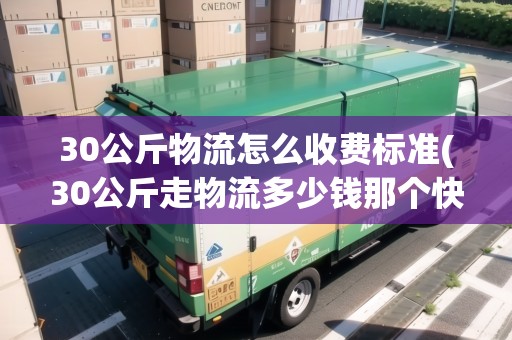 30公斤物流怎么收費(fèi)標(biāo)準(zhǔn)(30公斤走物流多少錢那個(gè)快遞便宜點(diǎn))