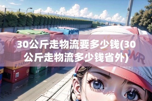 30公斤走物流要多少錢(30公斤走物流多少錢省外)