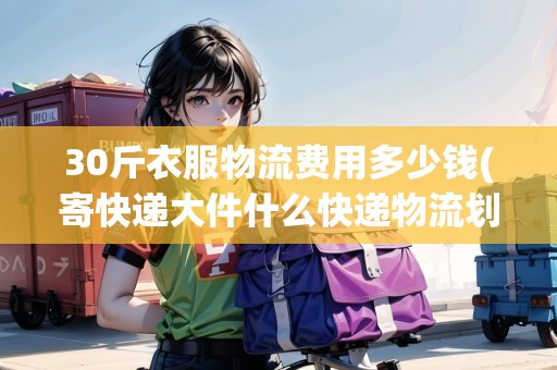 30斤衣服物流費用多少錢(寄快遞大件什么快遞物流劃算) 30斤衣服物流費用多少錢(寄快遞大件什么快遞物流劃算)