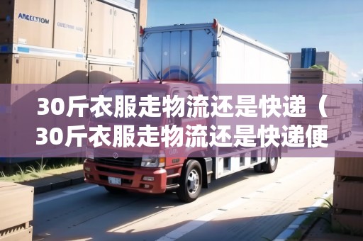 30斤衣服走物流還是快遞（30斤衣服走物流還是快遞便宜些）