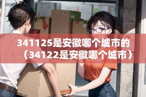 341125是安徽哪個城市的(34122是安徽哪個城市) 341125是安徽哪個城市的(34122是安徽哪個城市)